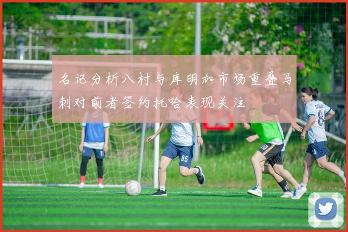 名记分析八村与库明加市场重叠马刺对前者签约托哈表现关注