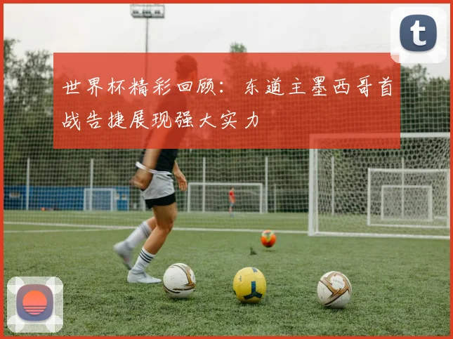 世界杯精彩回顾:东道主墨西哥首战告捷展现强大实力