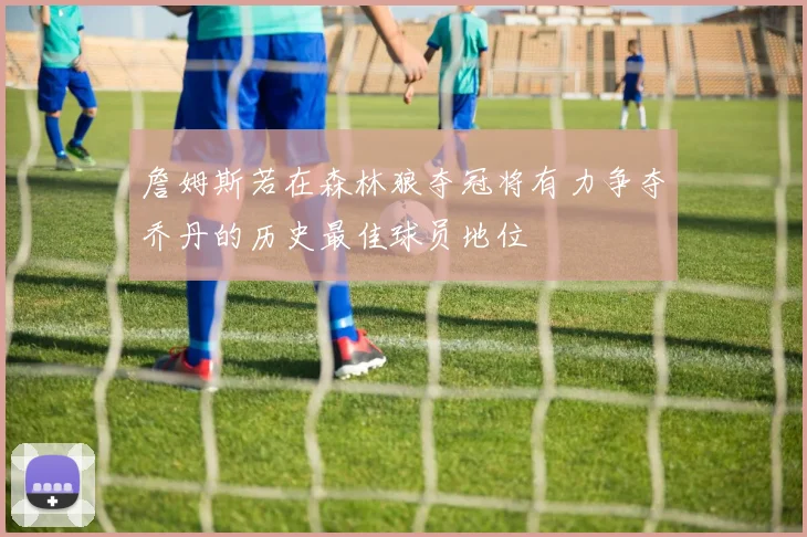 詹姆斯若在森林狼夺冠将有力争夺乔丹的历史最佳球员地位