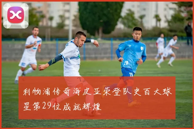 利物浦传奇海皮亚荣登队史百大球星第29位成就辉煌