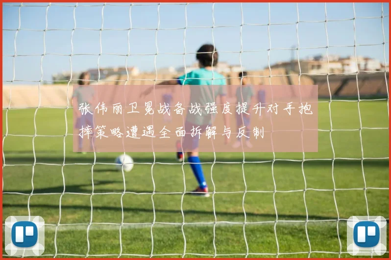 张伟丽卫冕战备战强度提升对手抱摔策略遭遇全面拆解与反制
