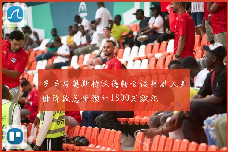 罗马与奥斯特沃德转会谈判进入关键阶段总价预计1800万欧元